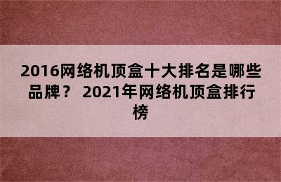 2016网络机顶盒十大排名是哪些品牌？ 2021年网络机顶盒排行榜